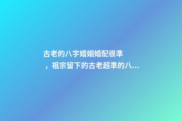 古老的八字婚姻婚配很準，祖宗留下的古老超準的八字配婚 古老的八字婚姻婚配很準，古老八字婚配很準么